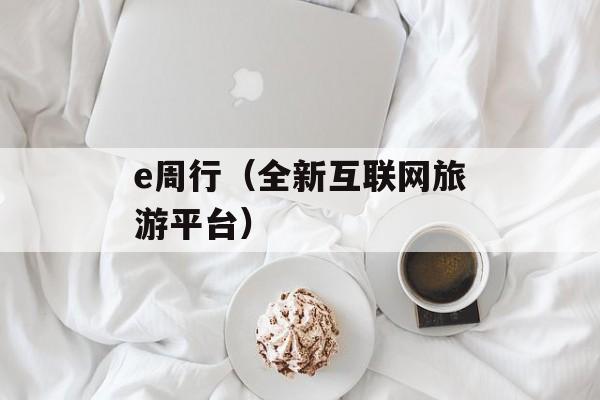 e周行（全新互联网旅游平台）-第1张图片-居家生活