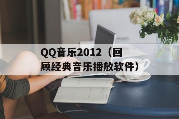 QQ音乐2012（回顾经典音乐播放软件）-第1张图片-居家生活