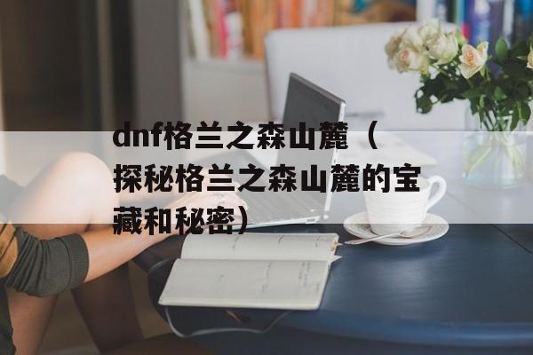 dnf格兰之森山麓（探秘格兰之森山麓的宝藏和秘密）-第1张图片-居家生活