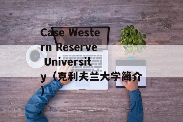 Case Western Reserve University（克利夫兰大学简介）-第1张图片-居家生活