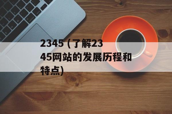 2345 (了解2345网站的发展历程和特点)-第1张图片-居家生活