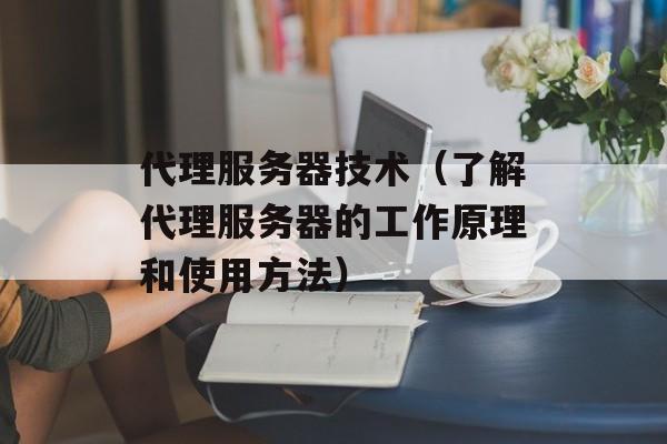 代理服务器技术（了解代理服务器的工作原理和使用方法）-第1张图片-居家生活