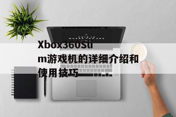 Xbox360Slim游戏机的详细介绍和使用技巧-第1张图片-居家生活