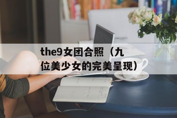the9女团合照（九位美少女的完美呈现）-第1张图片-居家生活