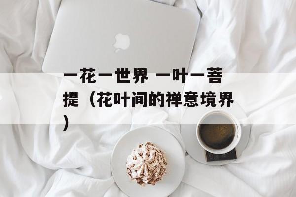 一花一世界 一叶一菩提（花叶间的禅意境界）-第1张图片-居家生活