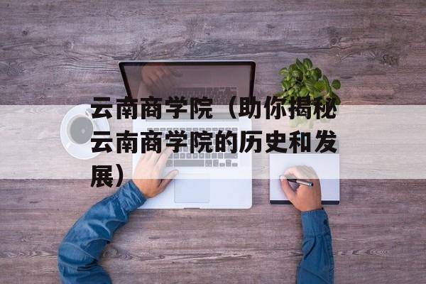 云南商学院（助你揭秘云南商学院的历史和发展）-第1张图片-居家生活