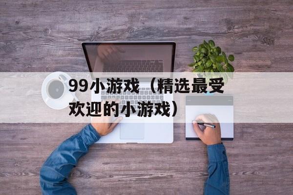 99小游戏（精选最受欢迎的小游戏）-第1张图片-居家生活