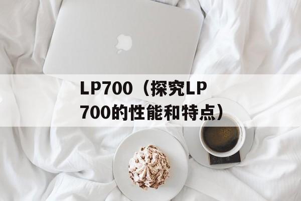 LP700（探究LP700的性能和特点）-第1张图片-居家生活