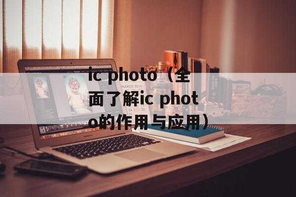 ic photo（全面了解ic photo的作用与应用）-第1张图片-居家生活