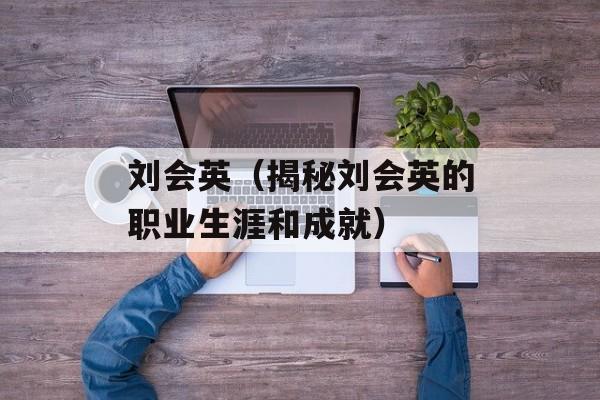 刘会英（揭秘刘会英的职业生涯和成就）-第1张图片-居家生活