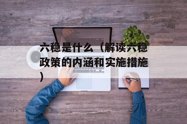 六稳是什么（解读六稳政策的内涵和实施措施）-第1张图片-居家生活
