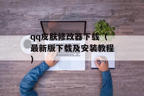 qq皮肤修改器下载（最新版下载及安装教程）-第1张图片-居家生活