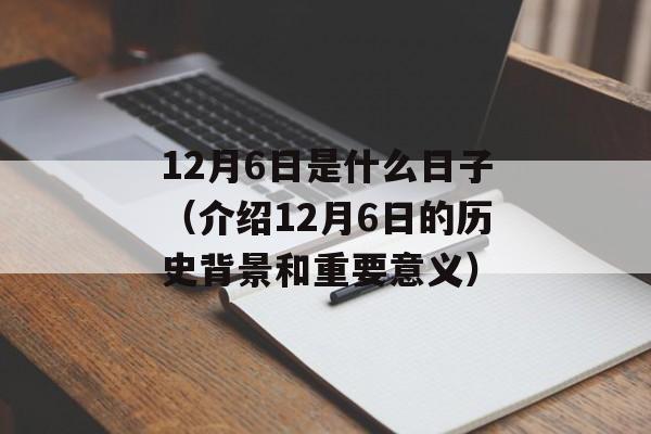 12月6日是什么日子（介绍12月6日的历史背景和重要意义）-第1张图片-居家生活