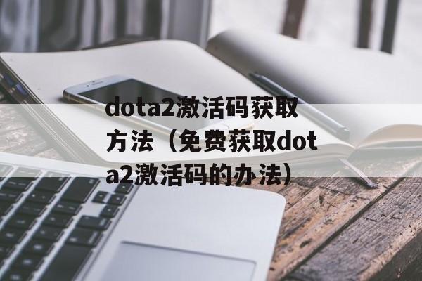 dota2激活码获取方法（免费获取dota2激活码的办法）-第1张图片-居家生活