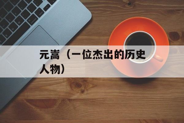 元嵩（一位杰出的历史人物）-第1张图片-居家生活