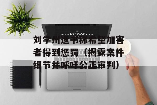 刘学州遗书称希望加害者得到惩罚（揭露案件细节并呼吁公正审判）-第1张图片-居家生活