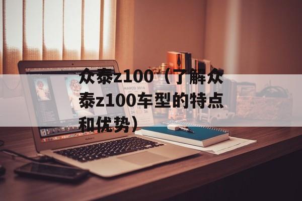 众泰z100（了解众泰z100车型的特点和优势）-第1张图片-居家生活