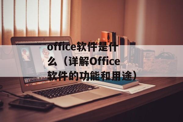 office软件是什么（详解Office软件的功能和用途）-第1张图片-居家生活