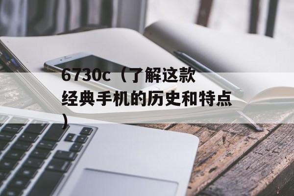 6730c（了解这款经典手机的历史和特点）-第1张图片-居家生活