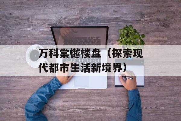 万科棠樾楼盘（探索现代都市生活新境界）-第1张图片-居家生活