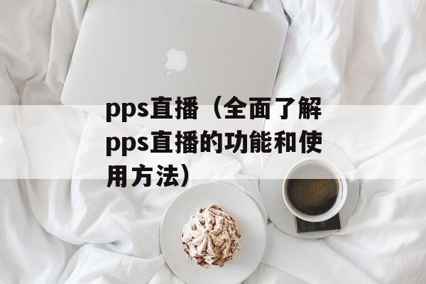 pps直播（全面了解pps直播的功能和使用方法）-第1张图片-居家生活