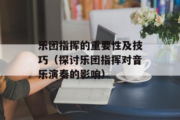 乐团指挥的重要性及技巧（探讨乐团指挥对音乐演奏的影响）-第1张图片-居家生活
