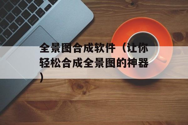 全景图合成软件（让你轻松合成全景图的神器）-第1张图片-居家生活