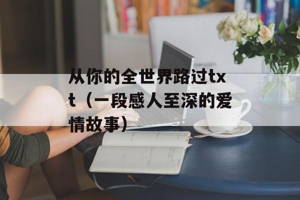 从你的全世界路过txt（一段感人至深的爱情故事）-第1张图片-居家生活