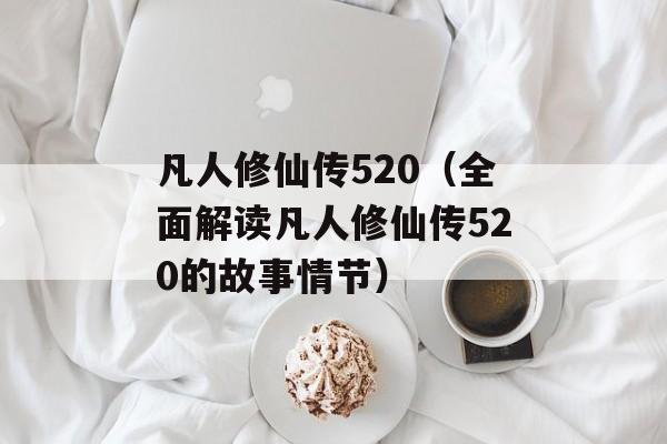 凡人修仙传520（全面解读凡人修仙传520的故事情节）-第1张图片-居家生活