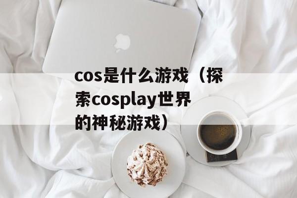 cos是什么游戏（探索cosplay世界的神秘游戏）-第1张图片-居家生活