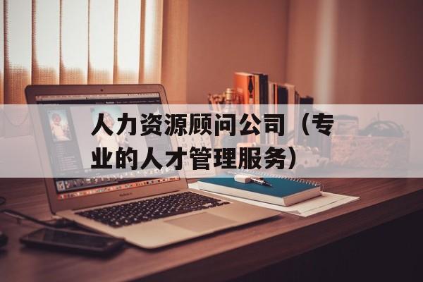 人力资源顾问公司（专业的人才管理服务）-第1张图片-居家生活