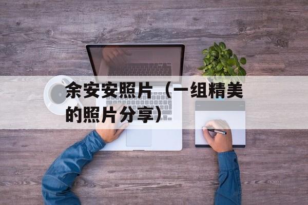 余安安照片（一组精美的照片分享）-第1张图片-居家生活