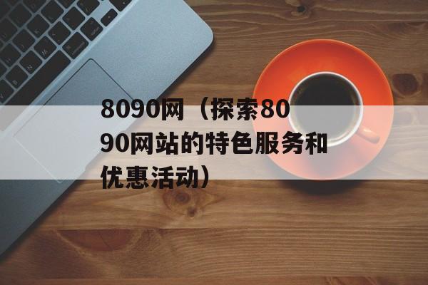 8090网（探索8090网站的特色服务和优惠活动）-第1张图片-居家生活