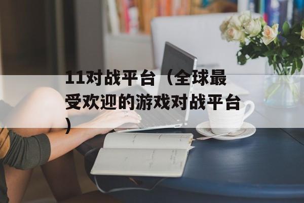 11对战平台（全球最受欢迎的游戏对战平台）-第1张图片-居家生活