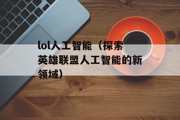 lol人工智能（探索英雄联盟人工智能的新领域）-第1张图片-居家生活