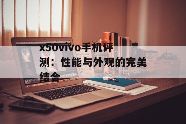 x50vivo手机评测：性能与外观的完美结合-第1张图片-居家生活