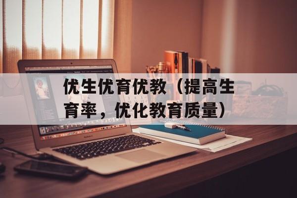 优生优育优教（提高生育率，优化教育质量）-第1张图片-居家生活