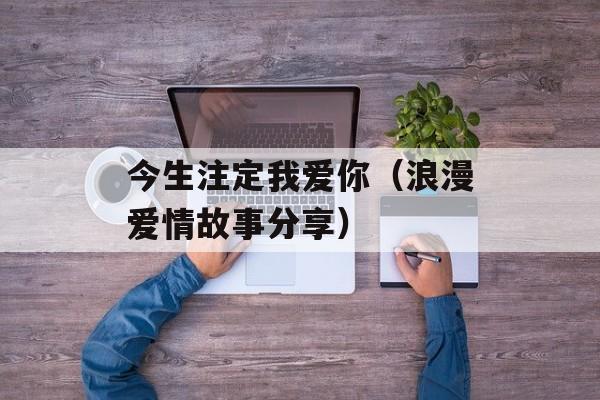 今生注定我爱你（浪漫爱情故事分享）-第1张图片-居家生活