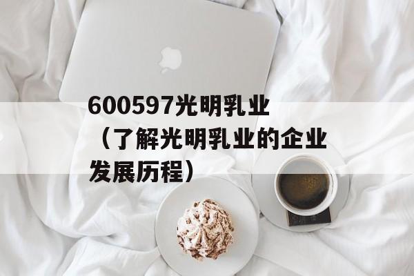600597光明乳业（了解光明乳业的企业发展历程）-第1张图片-居家生活