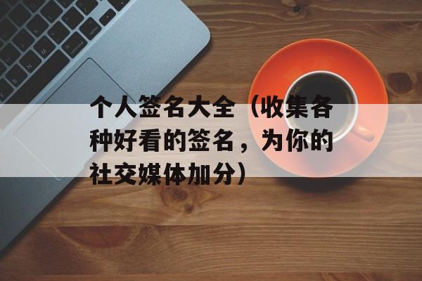 个人签名大全（收集各种好看的签名，为你的社交媒体加分）-第1张图片-居家生活