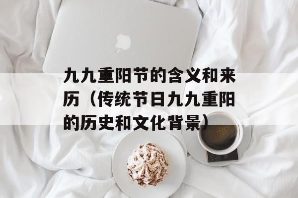九九重阳节的含义和来历（传统节日九九重阳的历史和文化背景）-第1张图片-居家生活