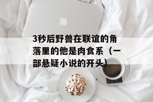 3秒后野兽在联谊的角落里的他是肉食系（一部悬疑小说的开头）-第1张图片-居家生活