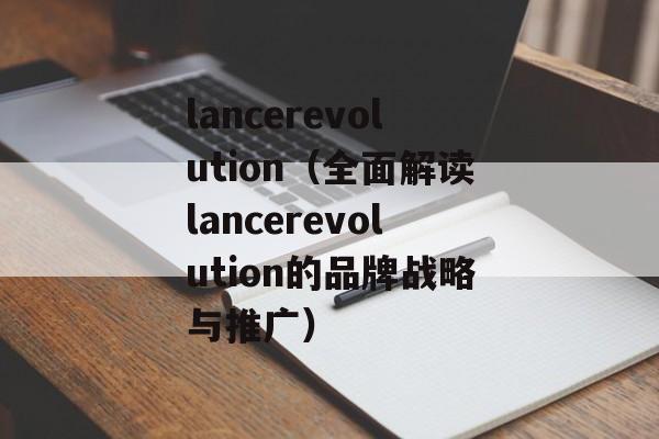 lancerevolution（全面解读lancerevolution的品牌战略与推广）-第1张图片-居家生活
