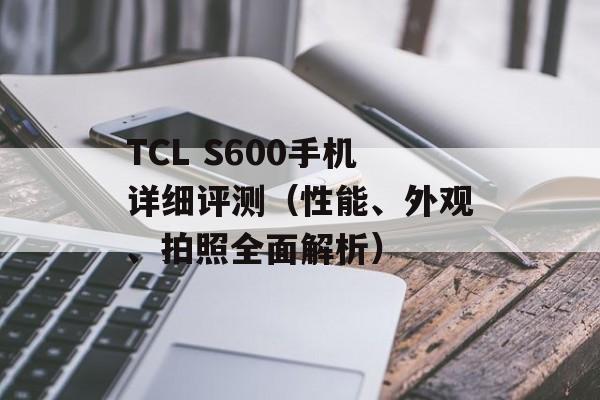 TCL S600手机详细评测（性能、外观、拍照全面解析）-第1张图片-居家生活