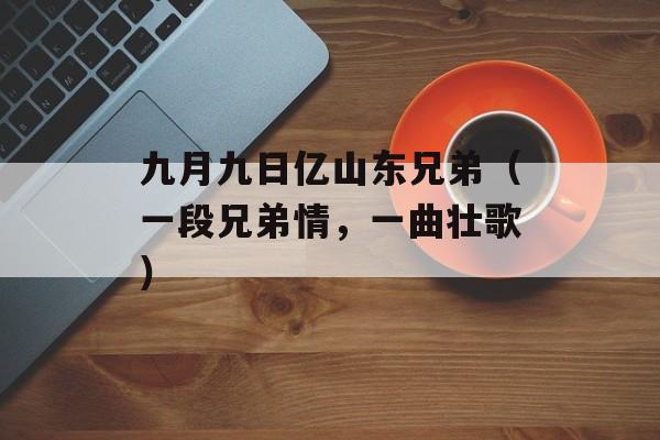 九月九日亿山东兄弟（一段兄弟情，一曲壮歌）-第1张图片-居家生活