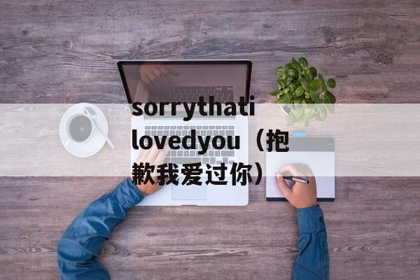 sorrythatilovedyou（抱歉我爱过你）-第1张图片-居家生活