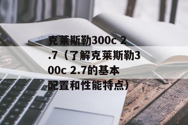 克莱斯勒300c 2.7（了解克莱斯勒300c 2.7的基本配置和性能特点）-第1张图片-居家生活