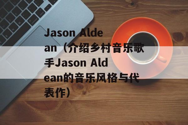 Jason Aldean（介绍乡村音乐歌手Jason Aldean的音乐风格与代表作）-第1张图片-居家生活