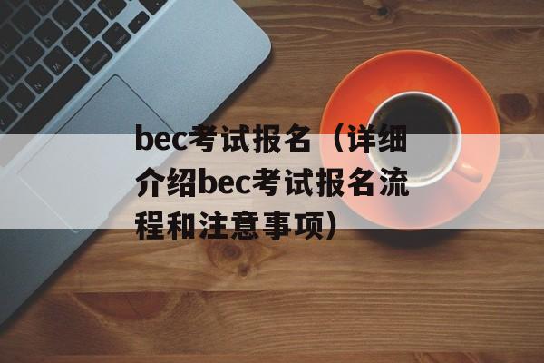 bec考试报名（详细介绍bec考试报名流程和注意事项）-第1张图片-居家生活