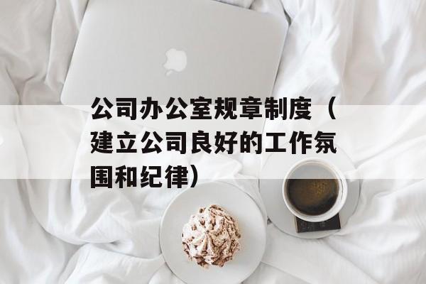 公司办公室规章制度（建立公司良好的工作氛围和纪律）-第1张图片-居家生活